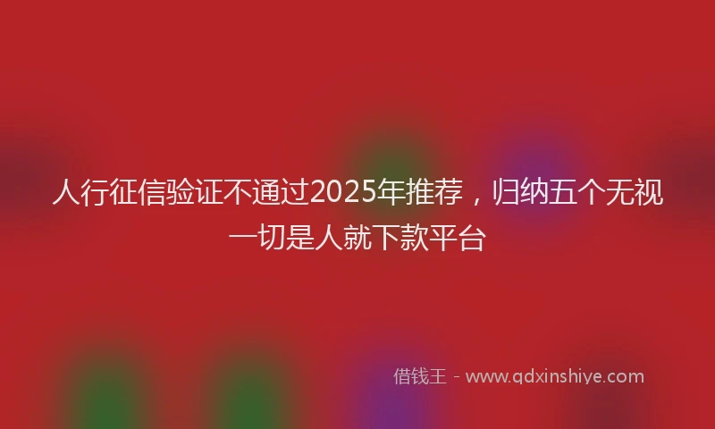 人行征信验证不通过2025年推荐，归纳五个无视一切是人就下款平台