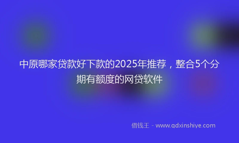 中原哪家贷款好下款的2025年推荐，整合5个分期有额度的网贷软件