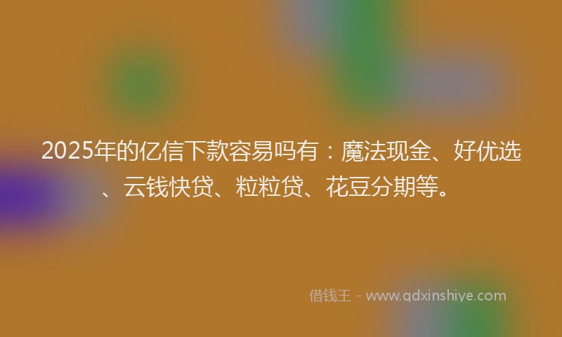 2025年的亿信下款容易吗有：魔法现金、好优选、云钱快贷、粒粒贷、花豆分期等。