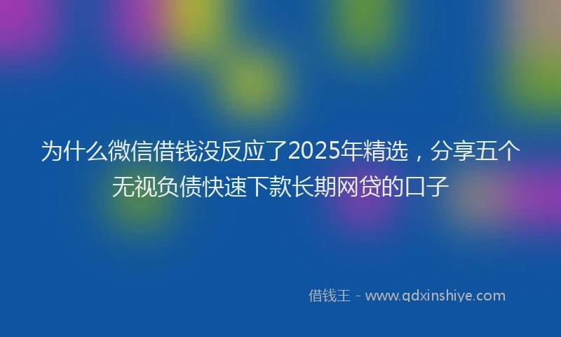 为什么微信借钱没反应了2025年精选，分享五个无视负债快速下款长期网贷的口子