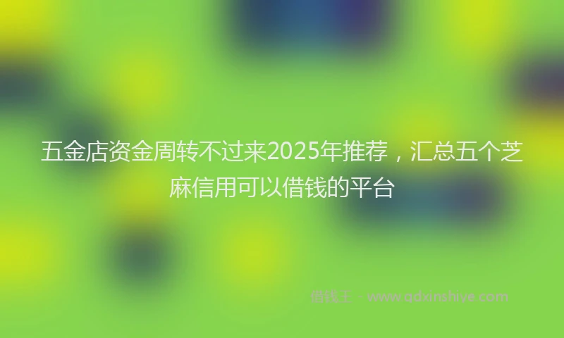五金店资金周转不过来2025年推荐，汇总五个芝麻信用可以借钱的平台