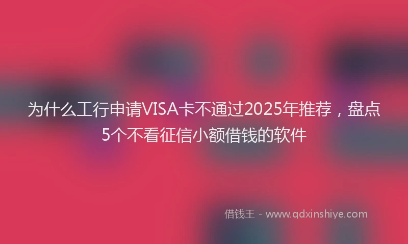 为什么工行申请VISA卡不通过2025年推荐，盘点5个不看征信小额借钱的软件