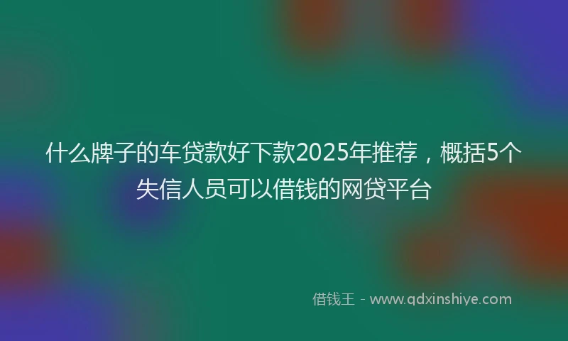 什么牌子的车贷款好下款2025年推荐，概括5个失信人员可以借钱的网贷平台