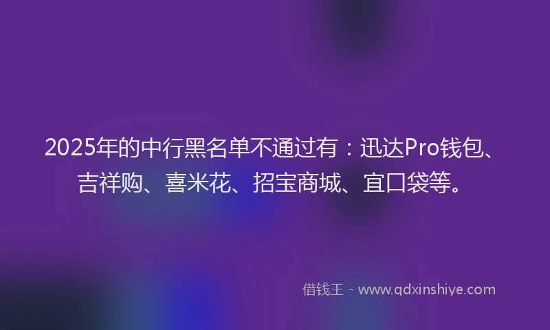 2025年的中行黑名单不通过有：迅达Pro钱包、吉祥购、喜米花、招宝商城、宜口袋等。