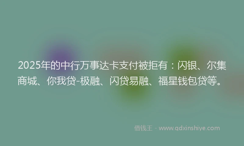 2025年的中行万事达卡支付被拒有：闪银、尔集商城、你我贷-极融、闪贷易融、福星钱包贷等。