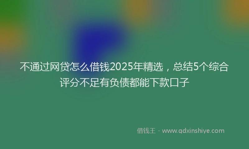 不通过网贷怎么借钱2025年精选，总结5个综合评分不足有负债都能下款口子