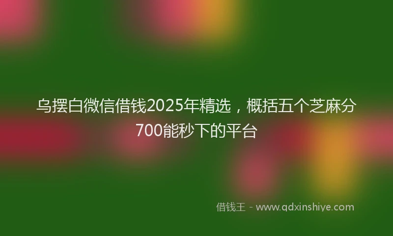 乌摆白微信借钱2025年精选，概括五个芝麻分700能秒下的平台