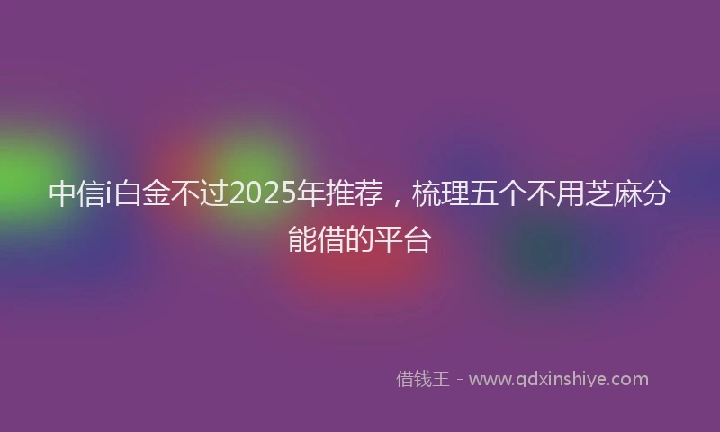 中信i白金不过2025年推荐，梳理五个不用芝麻分能借的平台