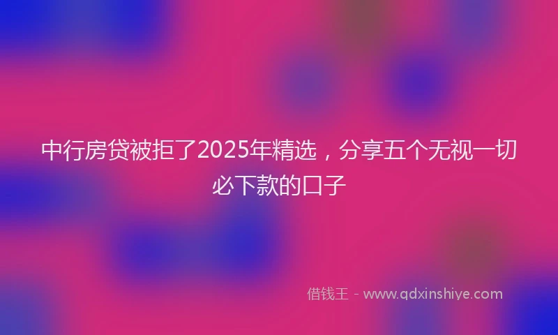 中行房贷被拒了2025年精选，分享五个无视一切必下款的口子
