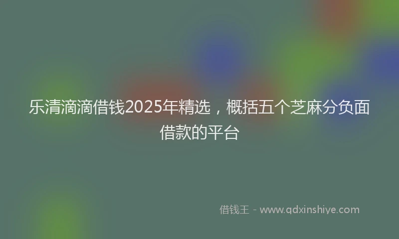 乐清滴滴借钱2025年精选，概括五个芝麻分负面借款的平台