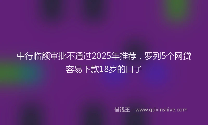 中行临额审批不通过2025年推荐，罗列5个网贷容易下款18岁的口子