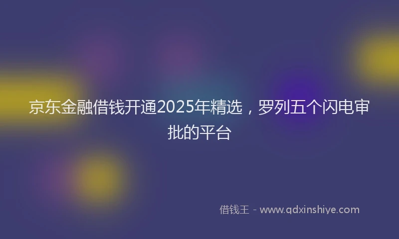 京东金融借钱开通2025年精选，罗列五个闪电审批的平台