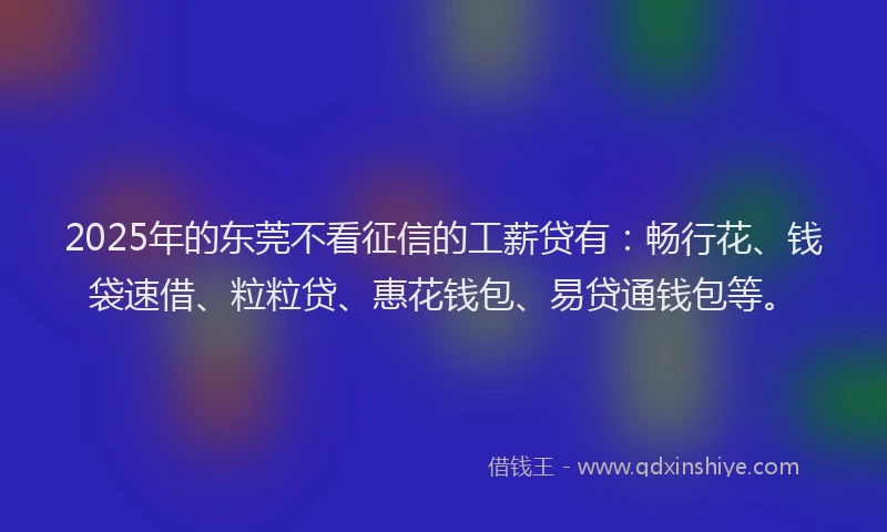 2025年的东莞不看征信的工薪贷有：畅行花、钱袋速借、粒粒贷、惠花钱包、易贷通钱包等。
