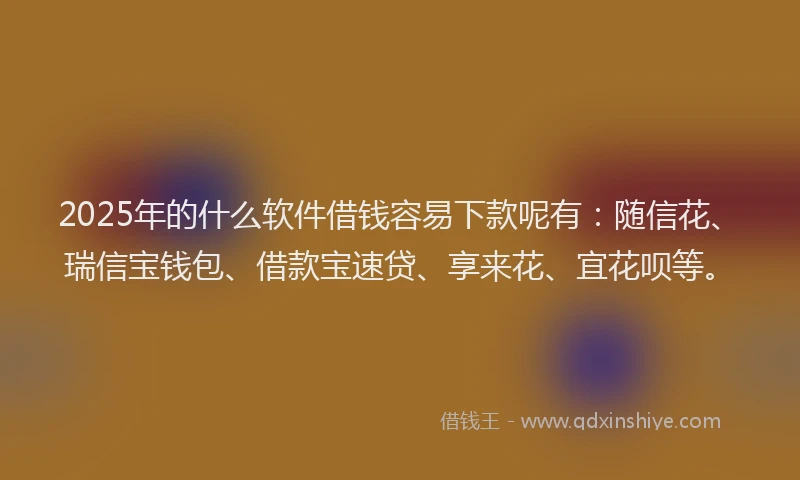 2025年的什么软件借钱容易下款呢有：随信花、瑞信宝钱包、借款宝速贷、享来花、宜花呗等。
