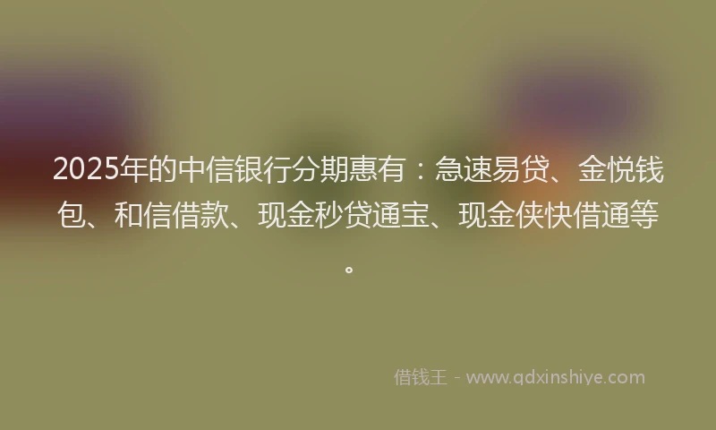 2025年的中信银行分期惠有：急速易贷、金悦钱包、和信借款、现金秒贷通宝、现金侠快借通等。