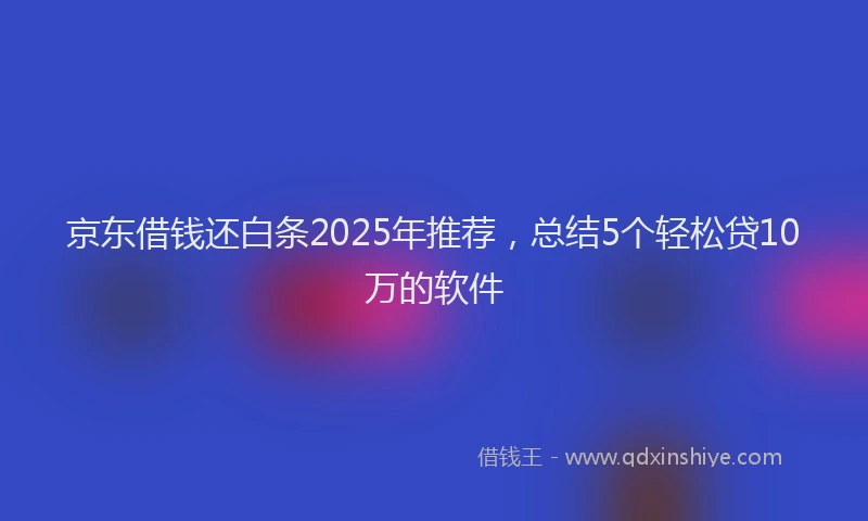 京东借钱还白条2025年推荐，总结5个轻松贷10万的软件