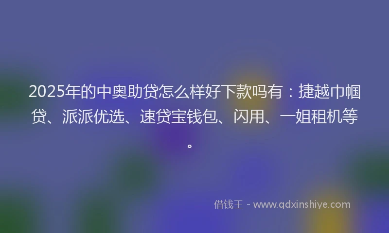 2025年的中奥助贷怎么样好下款吗有：捷越巾帼贷、派派优选、速贷宝钱包、闪用、一姐租机等。