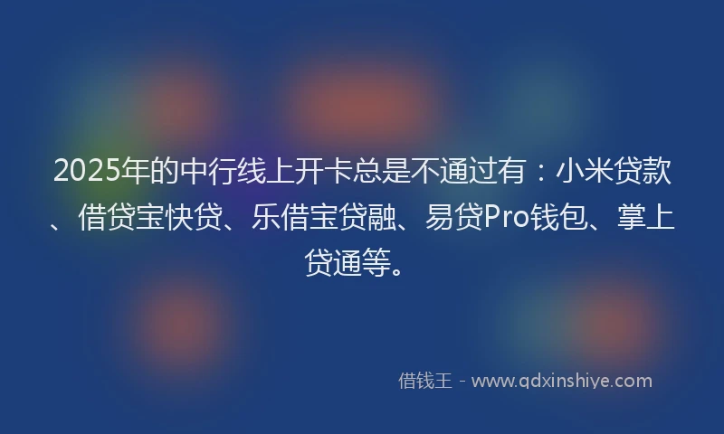 2025年的中行线上开卡总是不通过有：小米贷款、借贷宝快贷、乐借宝贷融、易贷Pro钱包、掌上贷通等。