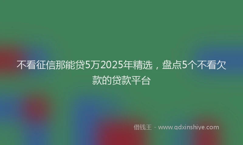 不看征信那能贷5万2025年精选，盘点5个不看欠款的贷款平台