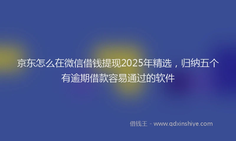 京东怎么在微信借钱提现2025年精选，归纳五个有逾期借款容易通过的软件
