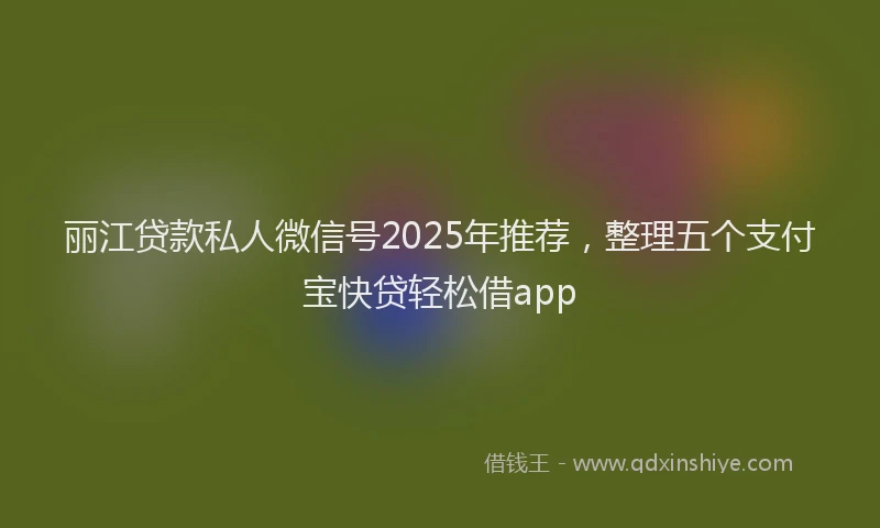 丽江贷款私人微信号2025年推荐，整理五个支付宝快贷轻松借app