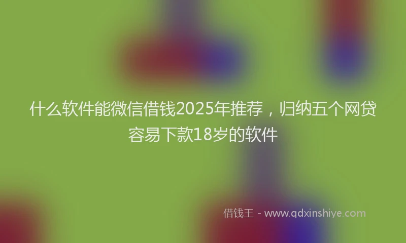 什么软件能微信借钱2025年推荐，归纳五个网贷容易下款18岁的软件