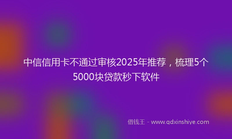 中信信用卡不通过审核2025年推荐，梳理5个5000块贷款秒下软件
