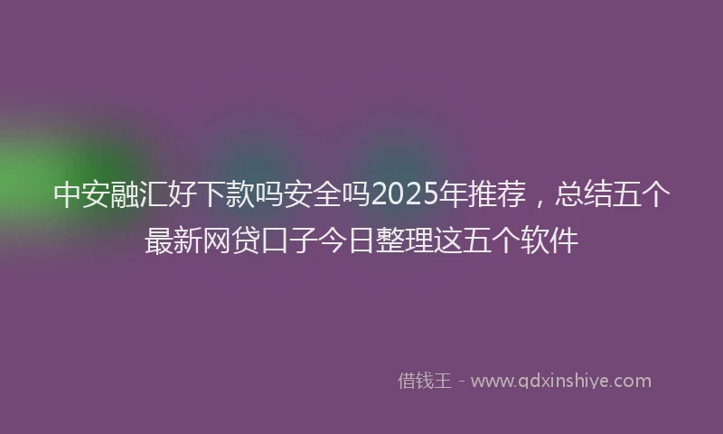 中安融汇好下款吗安全吗2025年推荐，总结五个最新网贷口子今日整理这五个软件