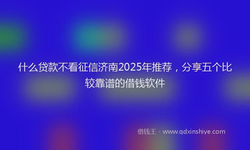 什么贷款不看征信济南2025年推荐，分享五个比较靠谱的借钱软件
