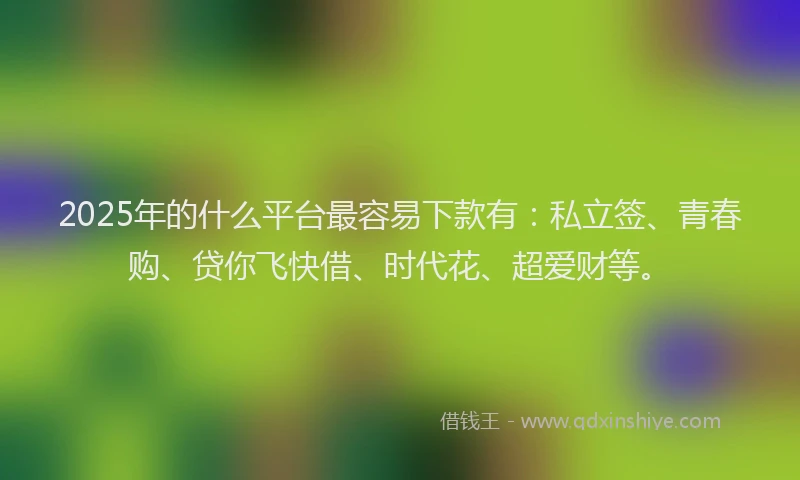 2025年的什么平台最容易下款有：私立签、青春购、贷你飞快借、时代花、超爱财等。