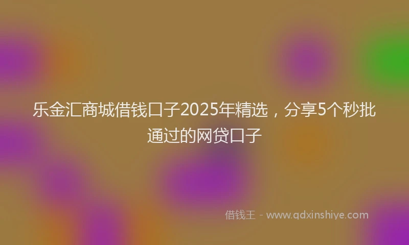 乐金汇商城借钱口子2025年精选，分享5个秒批通过的网贷口子