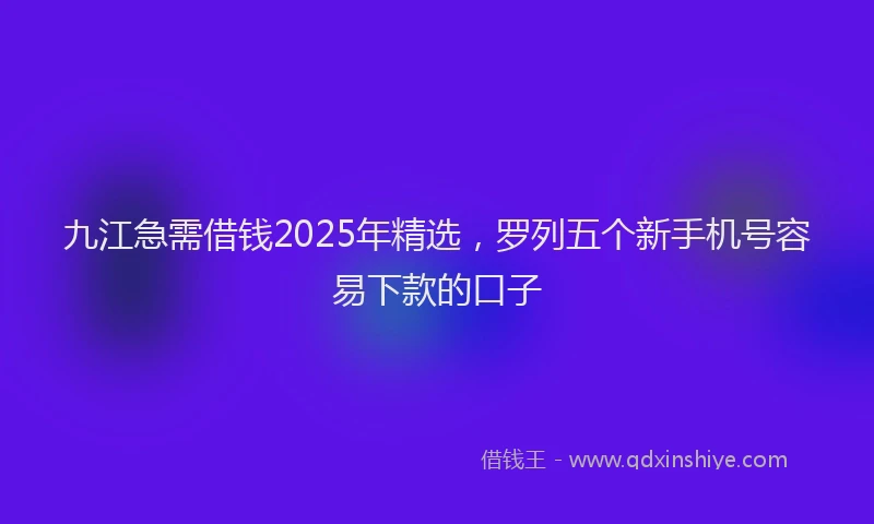 九江急需借钱2025年精选，罗列五个新手机号容易下款的口子