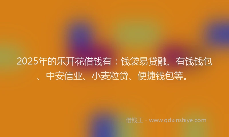 2025年的乐开花借钱有：钱袋易贷融、有钱钱包、中安信业、小麦粒贷、便捷钱包等。