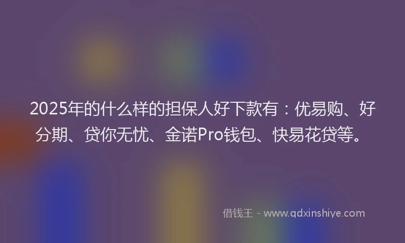 2025年的什么样的担保人好下款有：优易购、好分期、贷你无忧、金诺Pro钱包、快易花贷等。