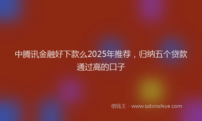 中腾讯金融好下款么2025年推荐，归纳五个贷款通过高的口子