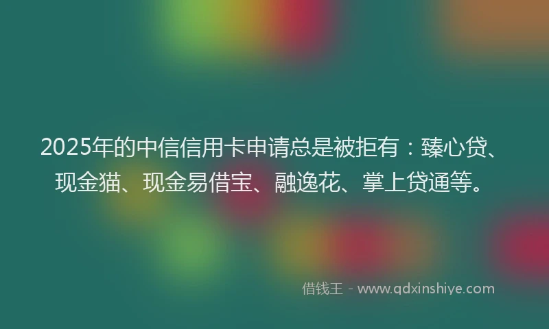 2025年的中信信用卡申请总是被拒有：臻心贷、现金猫、现金易借宝、融逸花、掌上贷通等。