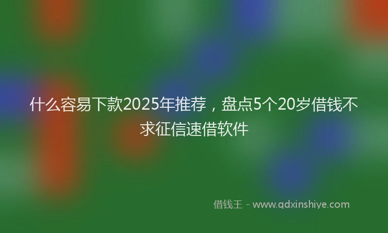 什么容易下款2025年推荐，盘点5个20岁借钱不求征信速借软件