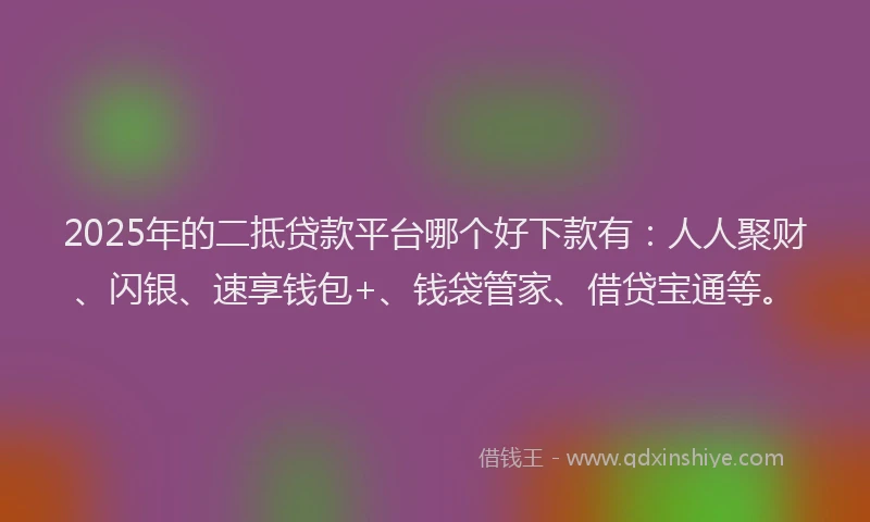 2025年的二抵贷款平台哪个好下款有：人人聚财、闪银、速享钱包+、钱袋管家、借贷宝通等。
