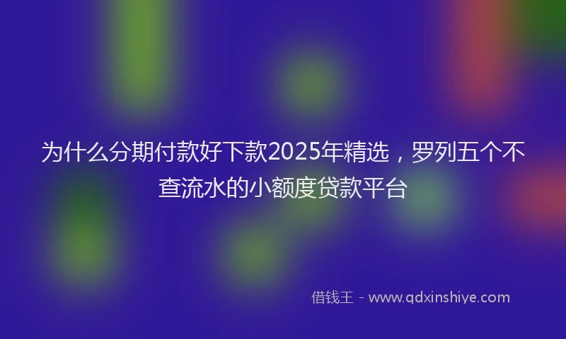 为什么分期付款好下款2025年精选，罗列五个不查流水的小额度贷款平台