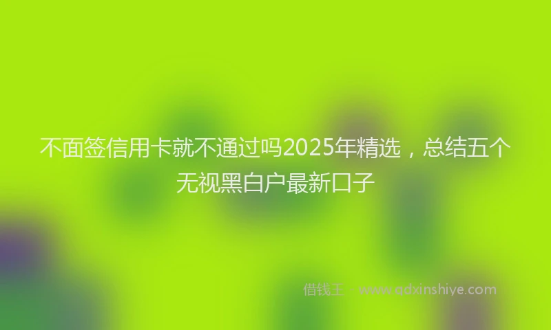 不面签信用卡就不通过吗2025年精选，总结五个无视黑白户最新口子