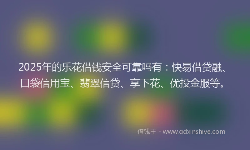 2025年的乐花借钱安全可靠吗有：快易借贷融、口袋信用宝、翡翠信贷、享下花、优投金服等。