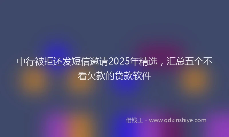 中行被拒还发短信邀请2025年精选，汇总五个不看欠款的贷款软件