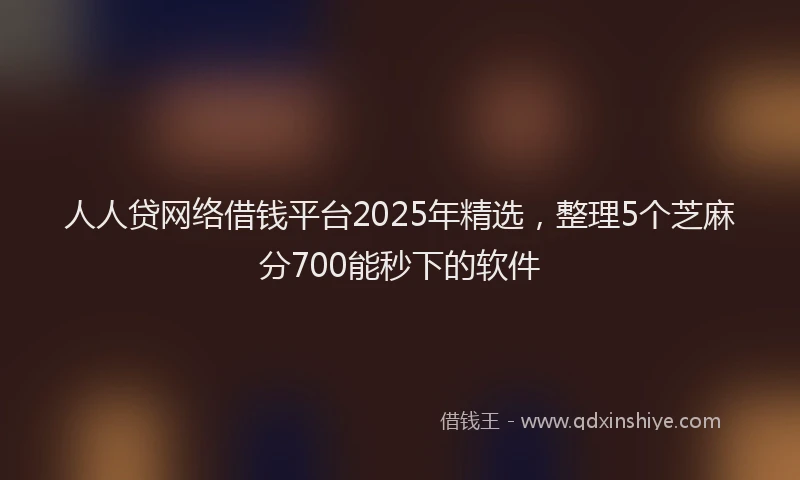 人人贷网络借钱平台2025年精选，整理5个芝麻分700能秒下的软件