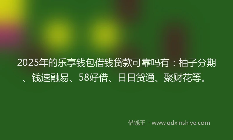 2025年的乐享钱包借钱贷款可靠吗有：柚子分期、钱速融易、58好借、日日贷通、聚财花等。