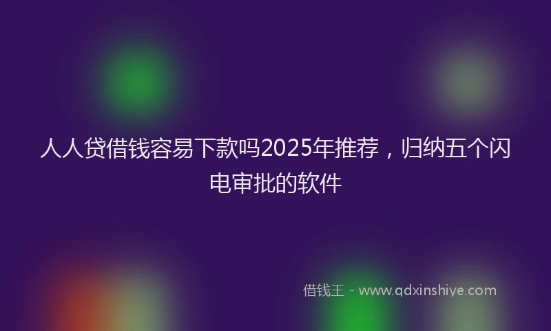 人人贷借钱容易下款吗2025年推荐，归纳五个闪电审批的软件