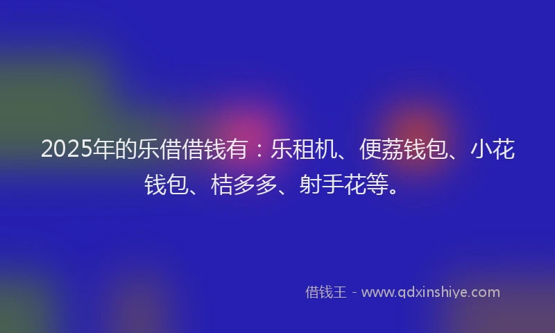 2025年的乐借借钱有：乐租机、便荔钱包、小花钱包、桔多多、射手花等。
