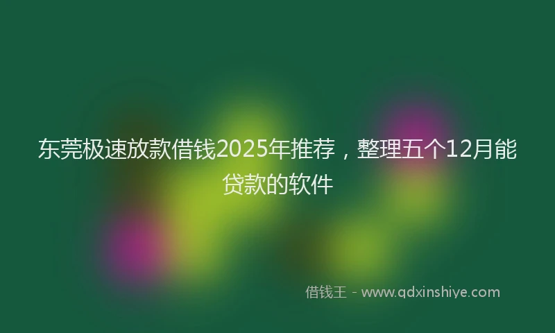 东莞极速放款借钱2025年推荐，整理五个12月能贷款的软件