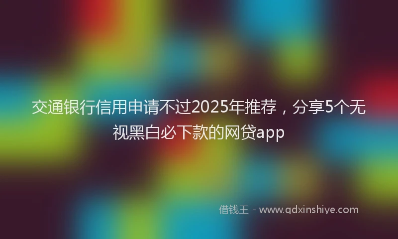 交通银行信用申请不过2025年推荐，分享5个无视黑白必下款的网贷app