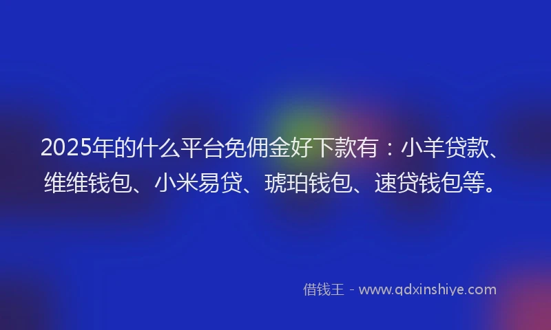 2025年的什么平台免佣金好下款有：小羊贷款、维维钱包、小米易贷、琥珀钱包、速贷钱包等。