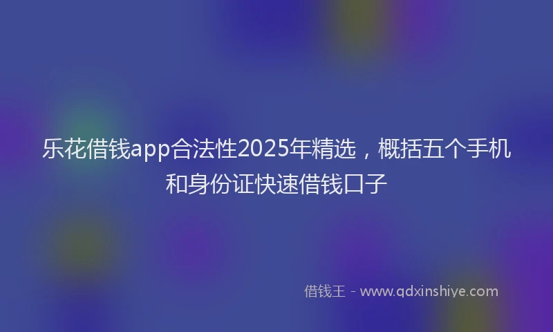 乐花借钱app合法性2025年精选，概括五个手机和身份证快速借钱口子